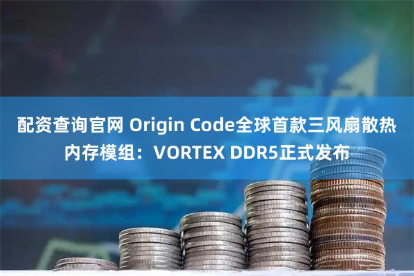 配资查询官网 Origin Code全球首款三风扇散热内存模组：VORTEX DDR5正式发布