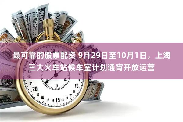 最可靠的股票配资 9月29日至10月1日，上海三大火车站候车室计划通宵开放运营