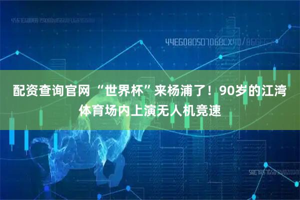 配资查询官网 “世界杯”来杨浦了！90岁的江湾体育场内上演无人机竞速