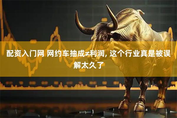配资入门网 网约车抽成≠利润, 这个行业真是被误解太久了