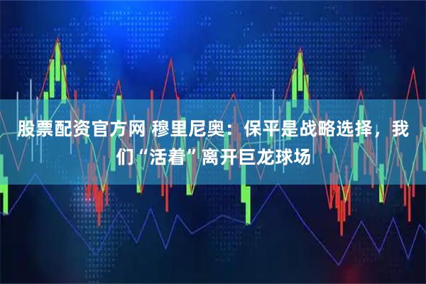 股票配资官方网 穆里尼奥：保平是战略选择，我们“活着”离开巨龙球场