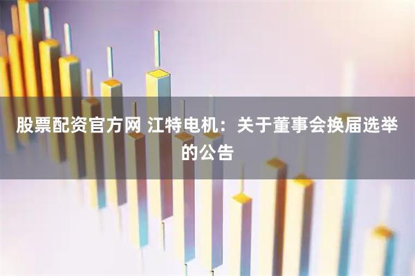 股票配资官方网 江特电机：关于董事会换届选举的公告