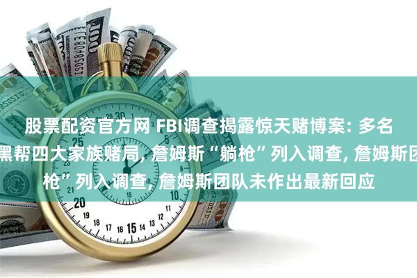 股票配资官方网 FBI调查揭露惊天赌博案: 多名NBA球星参与纽约黑帮四大家族赌局, 詹姆斯“躺枪”列入调查, 詹姆斯团队未作出最新回应