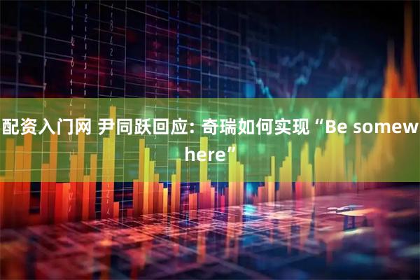 配资入门网 尹同跃回应: 奇瑞如何实现“Be somewhere”