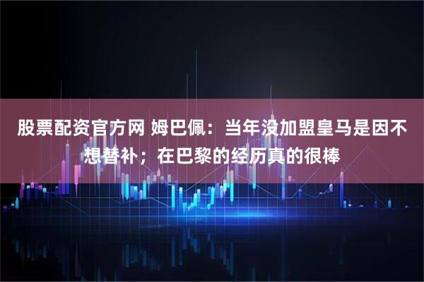 股票配资官方网 姆巴佩：当年没加盟皇马是因不想替补；在巴黎的经历真的很棒