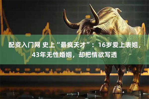 配资入门网 史上“最疯天才”：16岁爱上表姐，43年无性婚姻，却把情欲写透