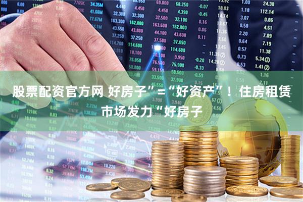 股票配资官方网 好房子”=“好资产”！住房租赁市场发力“好房子