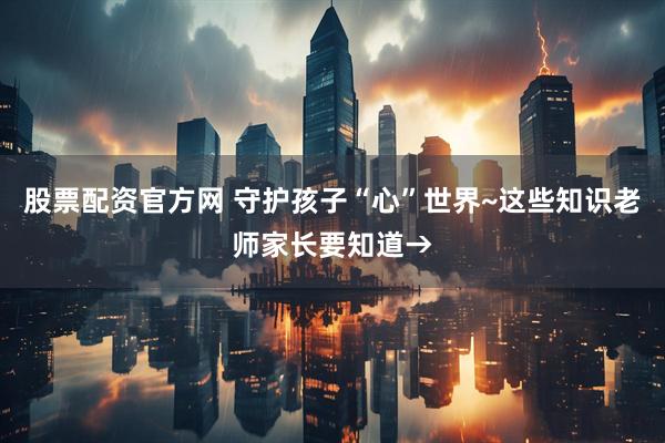 股票配资官方网 守护孩子“心”世界~这些知识老师家长要知道→