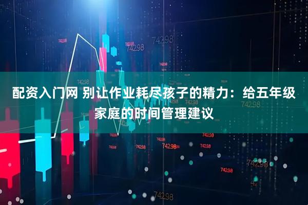 配资入门网 别让作业耗尽孩子的精力：给五年级家庭的时间管理建议