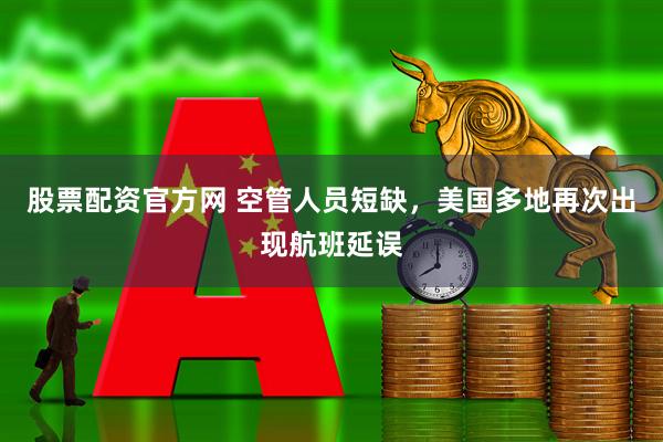 股票配资官方网 空管人员短缺，美国多地再次出现航班延误