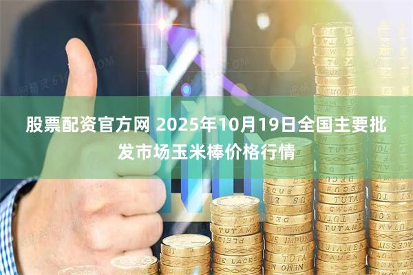 股票配资官方网 2025年10月19日全国主要批发市场玉米棒价格行情