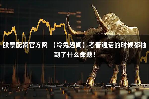 股票配资官方网 【冷兔趣闻】考普通话的时候都抽到了什么命题！