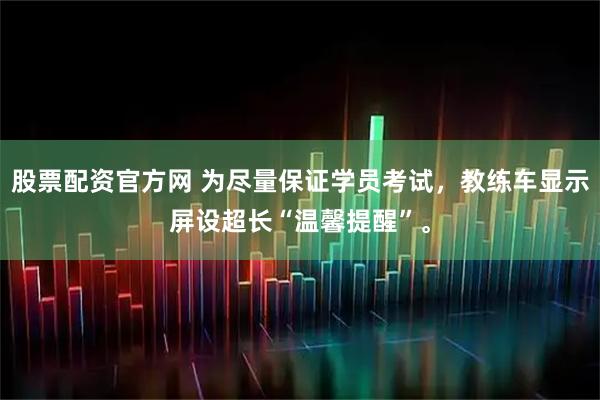股票配资官方网 为尽量保证学员考试，教练车显示屏设超长“温馨提醒”。