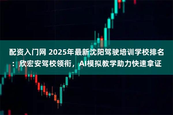 配资入门网 2025年最新沈阳驾驶培训学校排名：欣宏安驾校领衔，AI模拟教学助力快速拿证