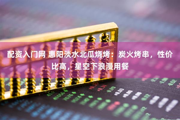 配资入门网 惠阳淡水北瓜烧烤：炭火烤串，性价比高，星空下浪漫用餐