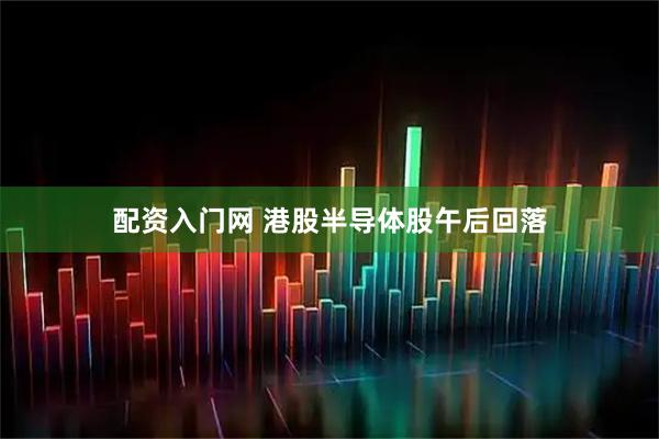 配资入门网 港股半导体股午后回落