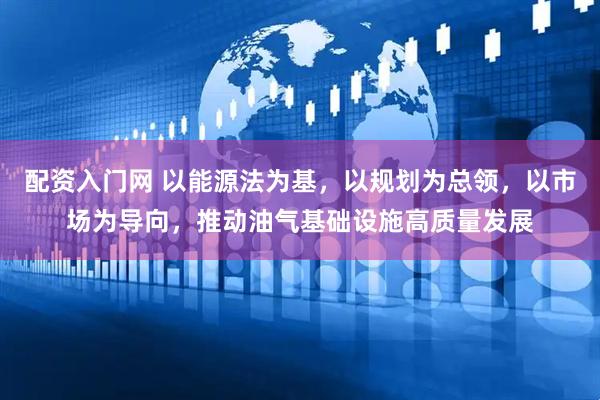 配资入门网 以能源法为基，以规划为总领，以市场为导向，推动油气基础设施高质量发展