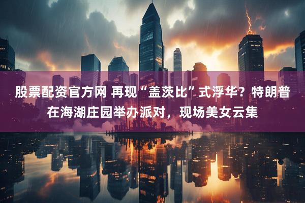 股票配资官方网 再现“盖茨比”式浮华？特朗普在海湖庄园举办派对，现场美女云集