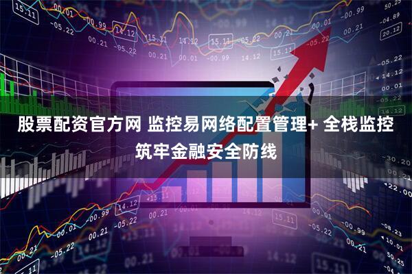 股票配资官方网 监控易网络配置管理+ 全栈监控筑牢金融安全防线