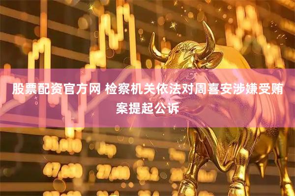股票配资官方网 检察机关依法对周喜安涉嫌受贿案提起公诉