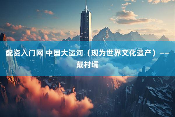 配资入门网 中国大运河（现为世界文化遗产）——戴村壩