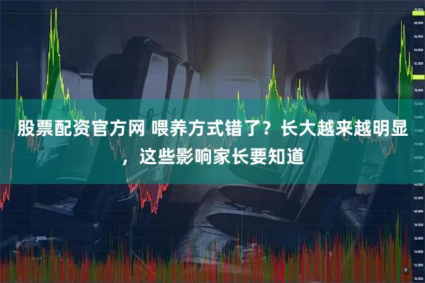 股票配资官方网 喂养方式错了？长大越来越明显，这些影响家长要知道