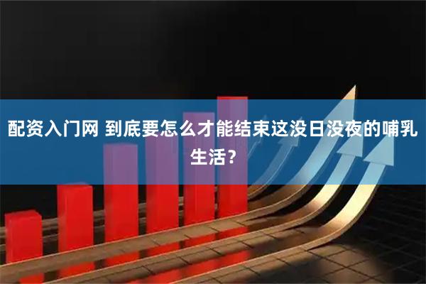 配资入门网 到底要怎么才能结束这没日没夜的哺乳生活？