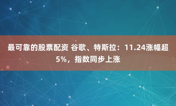 最可靠的股票配资 谷歌、特斯拉：11.24涨幅超5%，指数同步上涨