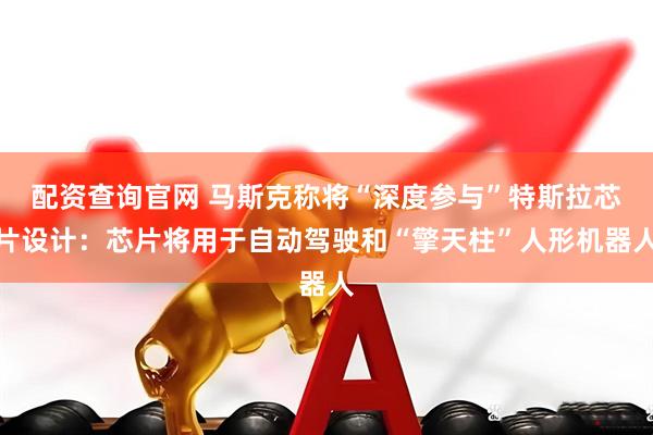 配资查询官网 马斯克称将“深度参与”特斯拉芯片设计：芯片将用于自动驾驶和“擎天柱”人形机器人