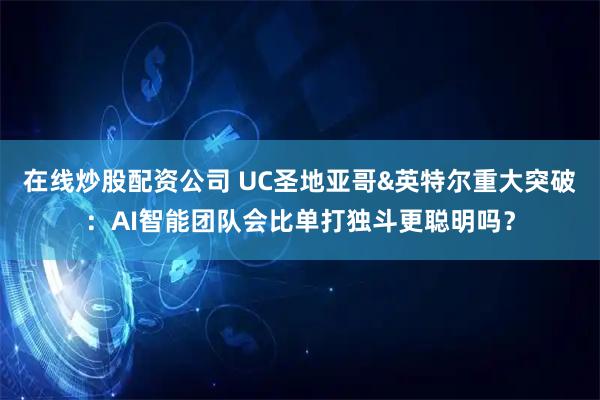 在线炒股配资公司 UC圣地亚哥&英特尔重大突破：AI智能团队会比单打独斗更聪明吗？