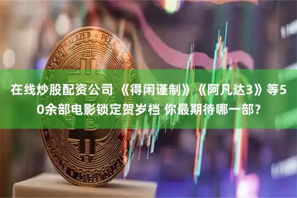 在线炒股配资公司 《得闲谨制》《阿凡达3》等50余部电影锁定贺岁档 你最期待哪一部？