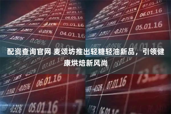 配资查询官网 麦颂坊推出轻糖轻油新品，引领健康烘焙新风尚