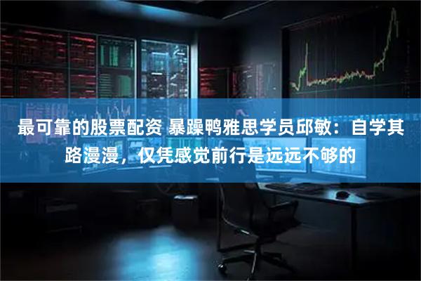 最可靠的股票配资 暴躁鸭雅思学员邱敏：自学其路漫漫，仅凭感觉前行是远远不够的