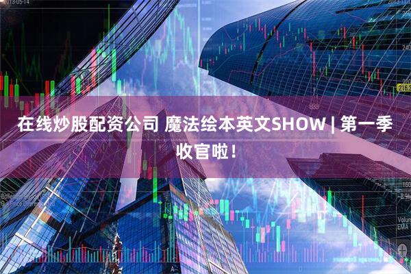在线炒股配资公司 魔法绘本英文SHOW | 第一季收官啦！