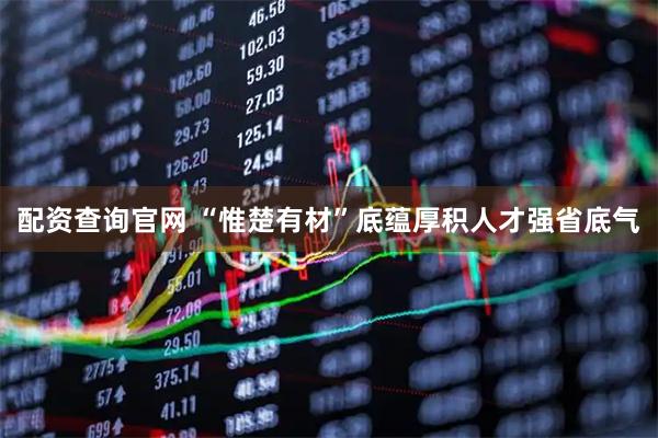 配资查询官网 “惟楚有材”底蕴厚积人才强省底气