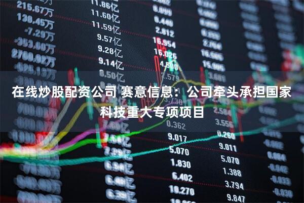 在线炒股配资公司 赛意信息：公司牵头承担国家科技重大专项项目
