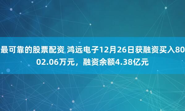 最可靠的股票配资 鸿远电子12月26日获融资买入8002.06万元，融资余额4.38亿元