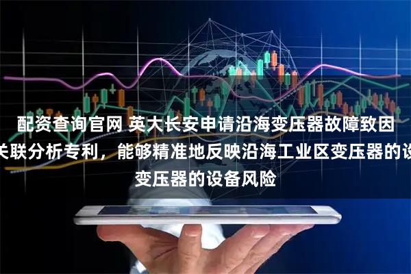 配资查询官网 英大长安申请沿海变压器故障致因双维度关联分析专利，能够精准地反映沿海工业区变压器的设备风险