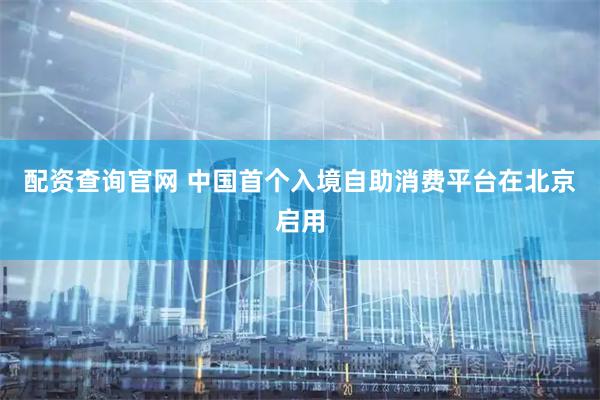配资查询官网 中国首个入境自助消费平台在北京启用