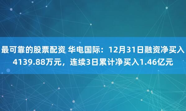 最可靠的股票配资 华电国际：12月31日融资净买入4139.88万元，连续3日累计净买入1.46亿元
