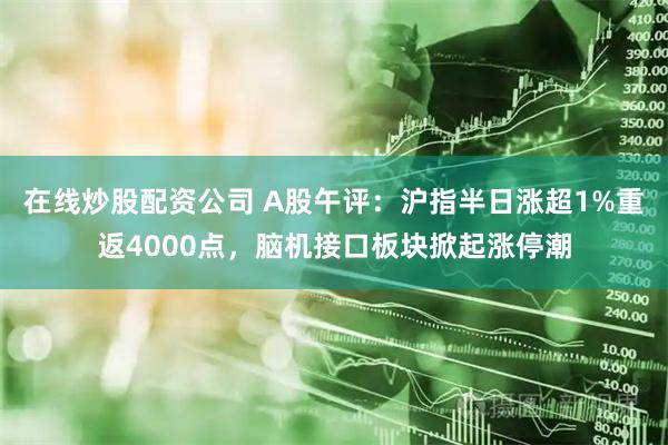 在线炒股配资公司 A股午评：沪指半日涨超1%重返4000点，脑机接口板块掀起涨停潮