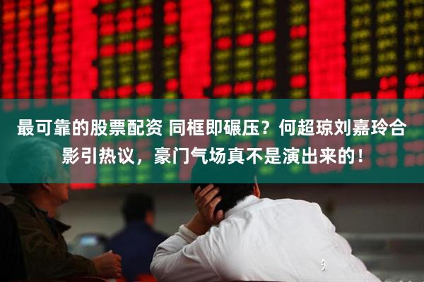 最可靠的股票配资 同框即碾压？何超琼刘嘉玲合影引热议，豪门气场真不是演出来的！