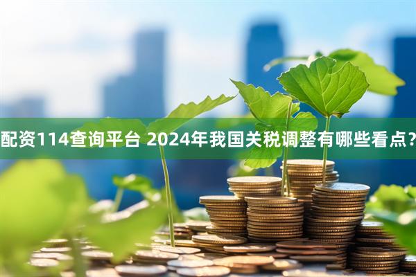 配资114查询平台 2024年我国关税调整有哪些看点？