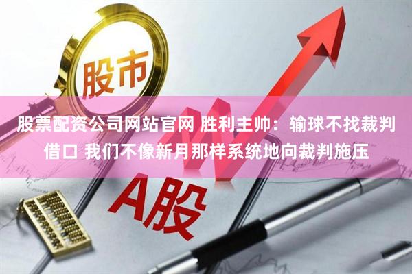 股票配资公司网站官网 胜利主帅：输球不找裁判借口 我们不像新月那样系统地向裁判施压