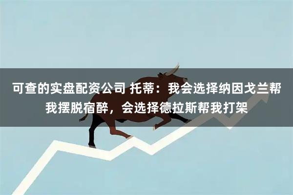 可查的实盘配资公司 托蒂：我会选择纳因戈兰帮我摆脱宿醉，会选择德拉斯帮我打架
