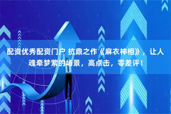 配资优秀配资门户 抗鼎之作《麻衣神相》，让人魂牵梦萦的场景，高点击，零差评！