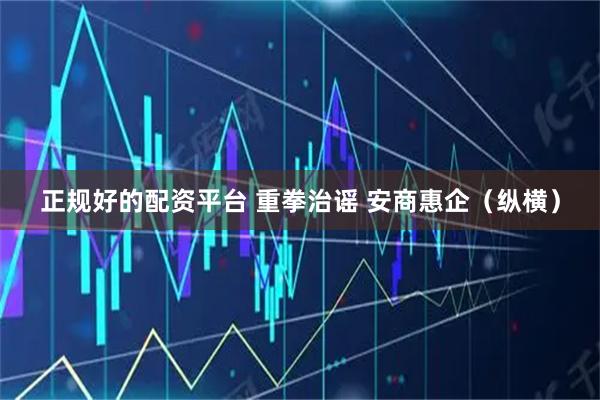 正规好的配资平台 重拳治谣 安商惠企（纵横）