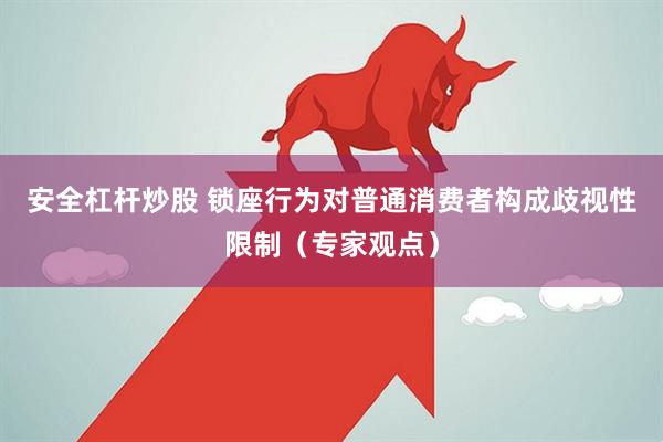 安全杠杆炒股 锁座行为对普通消费者构成歧视性限制（专家观点）