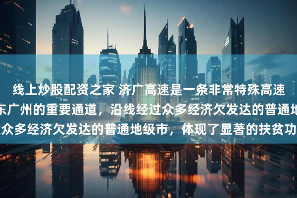 线上炒股配资之家 济广高速是一条非常特殊高速，是连接山东济南与广东广州的重要通道，沿线经过众多经济欠发达的普通地级市，体现了显著的扶贫功能