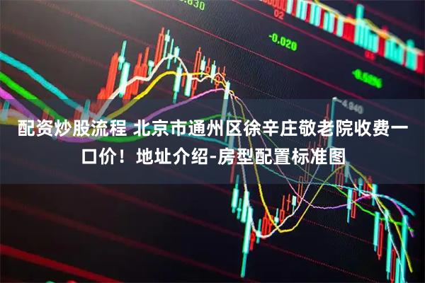 配资炒股流程 北京市通州区徐辛庄敬老院收费一口价！地址介绍-房型配置标准图
